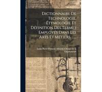 Dictionnaire De Technologie, Étymologie Et Définition Des Termes Employés Dans Les Arts Et Métiers, ......