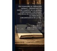Dictionnaire de thÃ(c)ologie morale ... prÃ(c)sentant un exposÃ(c) complet de la morale chrÃ(c)trienne, contenant une règle de conduite pour les principales circonstances de la vie ..