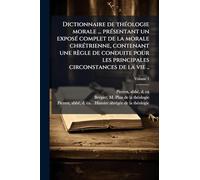Dictionnaire de thÃ(c)ologie morale ... prÃ(c)sentant un exposÃ(c) complet de la morale chrÃ(c)trienne, contenant une règle de conduite pour les principales circonstances de la vie ..