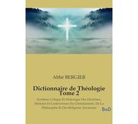 Dictionnaire de Théologie Tome 2: Synthèse Critique Et Historique Des Doctrines, Hérésies Et Controverses Du Christianisme, De La Philosophie Et Des Religions Anciennes