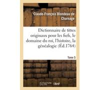 Dictionnaire de titres originaux pour les fiefs, le domaine du roi, l'histoire, la généalogie