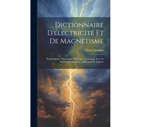 Dictionnaire D'électricité Et De Magnétisme: Étymologique, Historique, Théorique, Technique Avec La Synonymie Française, Allemande & Anglaise