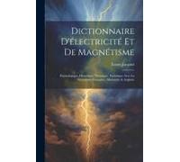 Dictionnaire D'électricité Et De Magnétisme: Étymologique, Historique, Théorique, Technique Avec La Synonymie Française, Allemande & Anglaise