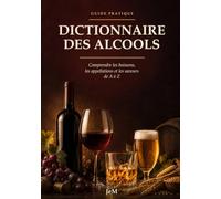 Dictionnaire des Alcools: Comprendre les boissons, les appellations et les saveurs de A à Z