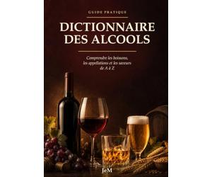 Dictionnaire des Alcools: Comprendre les boissons, les appellations et les saveurs de A à Z