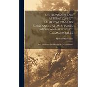 Dictionnaire Des Altérations Et Falsifications Des Substances Alimentaires Médicamenteuses Et Commerciales: Avec Líndication Des Moyens De Les Reconna