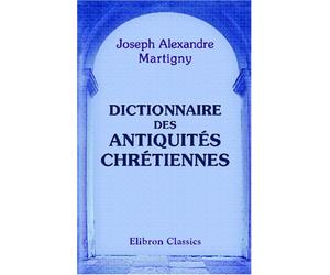 Dictionnaire des antiquités chrétiennes: Contenant le résumé de tout ce qu'il est essentiel de connaître sur les origines chrétiennes jusqu'au moyen âge exclusivement