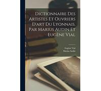 Dictionnaire des artistes et ouvriers d'art du Lyonnais. Par Marius Audin et Eugène Vial