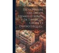 Dictionnaire Des Droits D'enregistrement, De Timbre, De Greffe Et D'hypothèques...