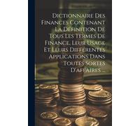 Dictionnaire Des Finances Contenant La Définition De Tous Les Termes De Finance, Leur Usage Et Leurs Différentes Applications Dans Toutes Sortes D'aff