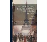 Dictionnaire Des Idiomes Romanes Du Midi De La France: Comprenant Les Dialectes Du Haut Et Du Bas-Languedoc, De La Provence, De La Gascogne, Du Béarn,