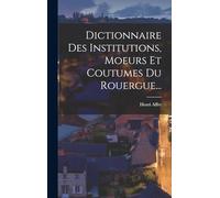 Dictionnaire Des Institutions, Moeurs Et Coutumes Du Rouergue...
