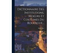 Dictionnaire Des Institutions, Moeurs Et Coutumes Du Rouergue...