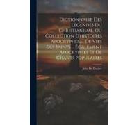 Dictionnaire Des Légendes Du Christianisme, Ou Collection D'histoires Apocryphes, ... De Vies Des Saints ... Également Apocryphes Et De Chants Populai
