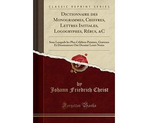 Dictionnaire Des Monogrammes, Chiffres, Lettres Initiales, Logogryphes, Rébus, &c: Sous Lesquels Les Plus Célébres Peintres, Graveurs Et Dessinateurs Ont Dessiné Leurs Noms (Classic Reprint)
