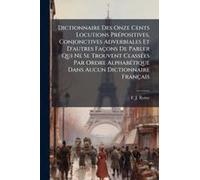 Dictionnaire Des Onze Cents Locutions Prã(C)Positives, Conjonctives Adverbiales Et D'autres Façons De Parler Qui Ne Se Trouvent Classã(C)Es Par Ordre Alphabã(C)Tique Dans Aucun Dictionnaire Français