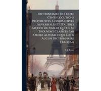 Dictionnaire Des Onze Cents Locutions Prã(C)Positives, Conjonctives Adverbiales Et D'autres Façons De Parler Qui Ne Se Trouvent Classã(C)Es Par Ordre Alphabã(C)Tique Dans Aucun Dictionnaire Français
