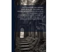 Dictionnaire Des Ordres Religieux, Ou, Histoire Des Ordres Monastiques, Religieux Et Militaires, Et Les Congrã(C)Gations Sã(C)Culières De L'un Et De L'autre Sexe, Qui Ont Ã(C)Tã(C) Ã(C)Tablies Jusqu'ã