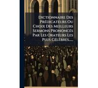 Dictionnaire Des PrÃ(c)dicateurs Ou Choix Des Meilleurs Sermons PrononcÃ(c)s Par Les Orateurs Les Plus CÃ(c)lèbres......