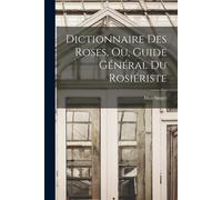 Dictionnaire Des Roses, Ou, Guide Général Du Rosiériste
