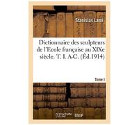 Dictionnaire Des Sculpteurs De L'ecole Française Au Xixe Siècle. T. I. A-C. Tome I