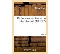 Dictionnaire des termes du vieux françois. Tome 1 Pierre Borel (Auteur)