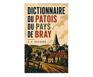Dictionnaire du patois du pays de Bray: Glossaire du parler brayon ancien, entre dialecte normand rural et traditions orales