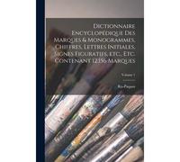 Dictionnaire Encyclopédique Des Marques & Monogrammes, Chiffres, Lettres Initiales, Signes Figuratifs, Etc., Etc. Contenant 12,156 Marques; Volume 1