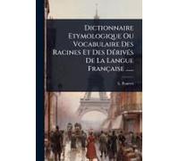 Dictionnaire Etymologique Ou Vocabulaire Des Racines Et Des Dã(C)Rivã(C)S De La Langue Française ......