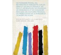 Dictionnaire Féodal; Ou, Recherches Et Anecdotes, Sur Les Dîmes Et Les Droits Féodaux, Les Fiefs Et Les Bénéfices, Les Priviléges, Les Redevances Et ... Et La Misere Des Vilains,... (Volume 1)