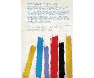 Dictionnaire Féodal; Ou, Recherches Et Anecdotes, Sur Les Dîmes Et Les Droits Féodaux, Les Fiefs Et Les Bénéfices, Les Priviléges, Les Redevances Et ... Et La Misere Des Vilains,... (Volume 1)