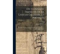 Dictionnaire François De La Langue Oratoire Et Poétique: Suivi D'un Vocabulaire De Tous Les Mots Qui Appartiennent Au Langage Vulgaire; Volume 1