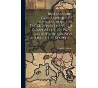 Dictionnaire Géographique Et Topographique Des Treize Départemens Qui Composaient Les Pays-Bas Autrichiens, Pays De Liège Et De Stavelo ...