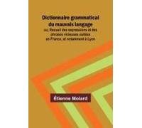 Dictionnaire Grammatical Du Mauvais Langage; Ou, Recueil Des Expressions Et Des Phrases Vicieuses Usitées En France, Et Notamment À Lyon