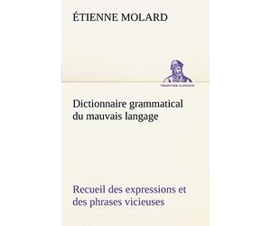 Dictionnaire grammatical du mauvais langage Recueil des expressions et des phrases vicieuses usitées en France, et notamment à Lyon