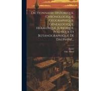 Dictionnaire Historique, Chronologique, Géographique, Généalogique, Héraldique, Juridique, Politique Et Botanographique De Dauphiné...