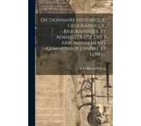 Dictionnaire Historique, Géographique, Biographique Et Administratif Des 3 Arrondissements Communaux D'indre Et Loire...