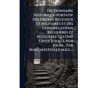 Dictionnaire Historique-portatif Des Ordres Religieux Et Militaires Et Des CongrÃ(c)gations RÃ(c)gulières Et SÃ(c)culières Qui Ont ExistÃ(c) Jusqu'Ã Nos Jours... Par M.m.c.m.d.p.d.s.j.d.m.e.g....