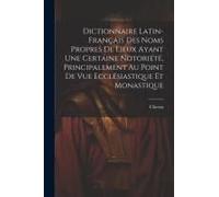 Dictionnaire Latin-Français Des Noms Propres De Lieux Ayant Une Certaine Notoriété, Principalement Au Point De Vue Ecclésiastique Et Monastique