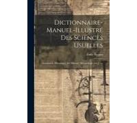 Dictionnaire-Manuel-Illustré Des Sciences Usuelles: Astronomie, Mécanique, Art Militaire, Méteorologie [Etc.] ......