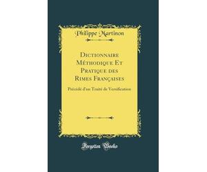 Dictionnaire Méthodique Et Pratique des Rimes Françaises: Précédé d'un Traité de Versification (Classic Reprint)