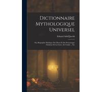 Dictionnaire Mythologique Universel: Ou, Biographie Mythique Des Dieux Et Des Personnages Fabuleux De La Grèce, De L'italie ... Etc