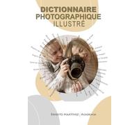 DICTIONNAIRE PHOTOGRAPHIQUE ILLUSTRÉ: Tous les termes techniques, concepts théoriques et esthétiques de la photographie.