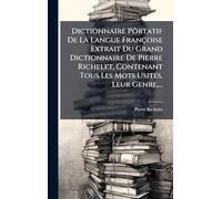 Dictionnaire Pôrtatif De La Langue Françoise Extrait Du Grand Dictionnaire De Pierre Richelet, Contenant Tous Les Mots UsitÃ(c)s, Leur Genre, ...