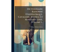 Dictionnaire RaisonnÃ(c) D'hippiatrique, Cavalerie, ManÃ(c)ge Et MarÃ(c)challerie, Volume 1...