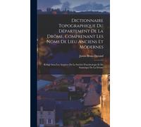 Dictionnaire Topographique Du Département De La Drôme, Comprenant Les Noms De Lieu Anciens Et Modernes; Rédigé Sous Les Auspices De La Société D'archéologie Et De Statistique De La Drôme