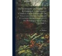 Dictionnaire Universel De Botanique, Contenant L'explication Détaillée De Tous Les Termes Français Et Latins De Botanique Et De Physique Végétale, Vol