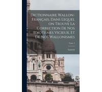 Dictionnaire Wallon-Français, Dans Lequel On Trouve La Correction De Nos Idiotismes Vicieux, Et De Nos Wallonismes; Tome 2