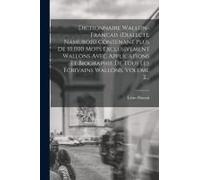 Dictionnaire Wallon-Francais (Dialecte Namurois) Contenant Plus De 10,000 Mots Exclusivement Wallons Avec Applications Et Biographie De Tous Les Écriv