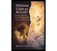 Did Jesus Claim to Be God?: If Jesus Was God, Why Did He Pray to God?